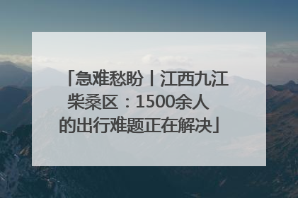 急难愁盼丨江西九江柴桑区：1500余人的出行难题正在解决