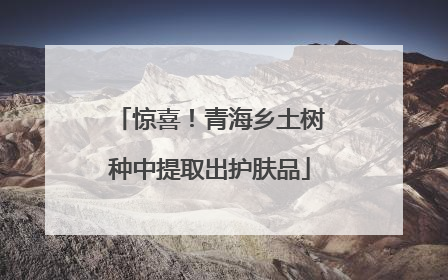 惊喜！青海乡土树种中提取出护肤品