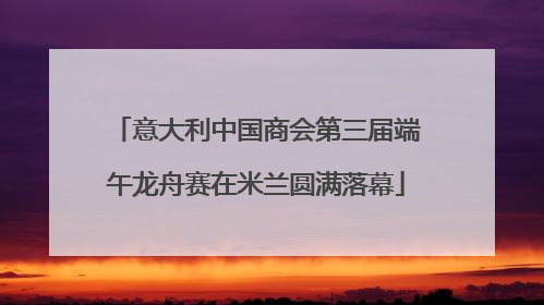 意大利中国商会第三届端午龙舟赛在米兰圆满落幕