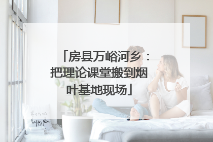 房县万峪河乡：把理论课堂搬到烟叶基地现场