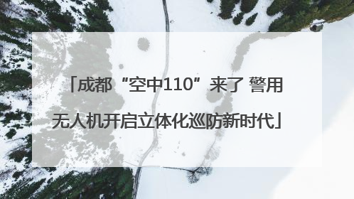 成都“空中110”来了 警用无人机开启立体化巡防新时代
