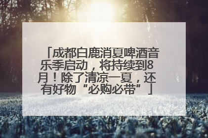 成都白鹿消夏啤酒音乐季启动，将持续到8月！除了清凉一夏，还有好物“必购必带”