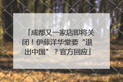 成都又一家店即将关闭！伊藤洋华堂要“退出中国”？官方回应