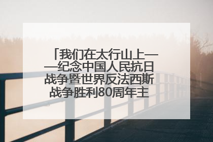 我们在太行山上——纪念中国人民抗日战争暨世界反法西斯战争胜利80周年主题征文活动