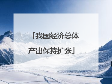 我国经济总体产出保持扩张