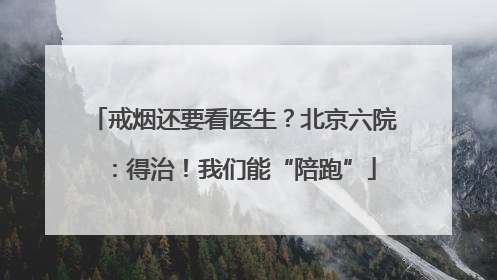 戒烟还要看医生？北京六院：得治！我们能“陪跑”
