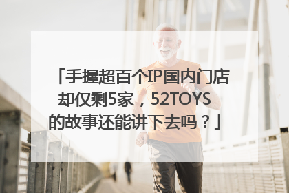 手握超百个IP国内门店却仅剩5家，52TOYS的故事还能讲下去吗？