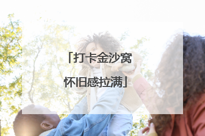 打卡金沙窝 怀旧感拉满