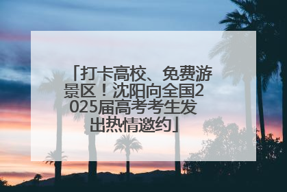 打卡高校、免费游景区！沈阳向全国2025届高考考生发出热情邀约