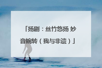 扬剧：丝竹悠扬 妙音婉转（我与非遗）