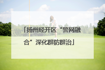 扬州经开区“警网融合”深化群防群治