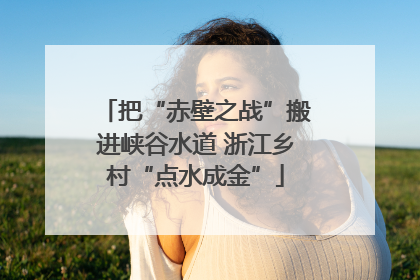 把“赤壁之战”搬进峡谷水道 浙江乡村“点水成金”