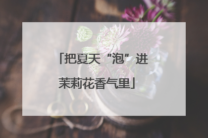 把夏天“泡”进茉莉花香气里