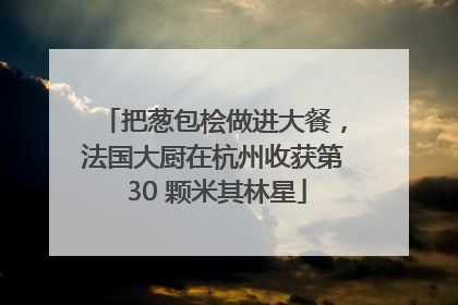 把葱包桧做进大餐，法国大厨在杭州收获第 30 颗米其林星