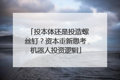 投本体还是投造螺丝钉？资本重新思考机器人投资逻辑