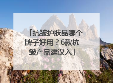 抗皱护肤品哪个牌子好用？6款抗皱产品建议入