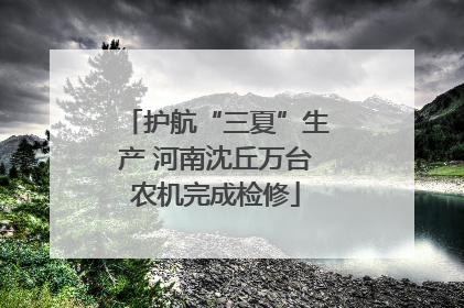 护航“三夏”生产 河南沈丘万台农机完成检修