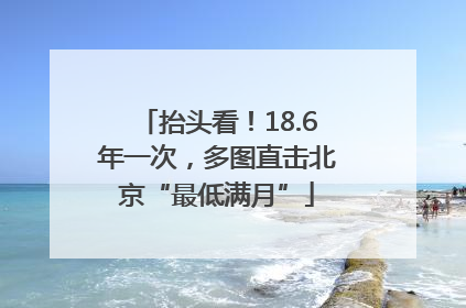 抬头看！18.6年一次，多图直击北京“最低满月”