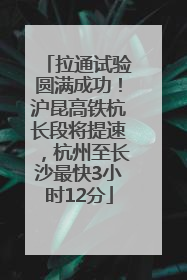 拉通试验圆满成功！沪昆高铁杭长段将提速，杭州至长沙最快3小时12分