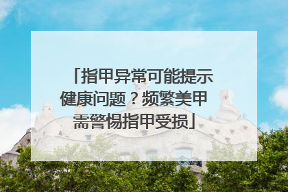 指甲异常可能提示健康问题？频繁美甲需警惕指甲受损