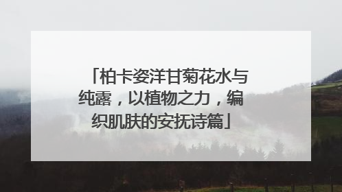 柏卡姿洋甘菊花水与纯露，以植物之力，编织肌肤的安抚诗篇