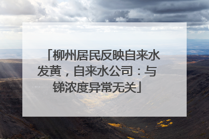 柳州居民反映自来水发黄，自来水公司：与锑浓度异常无关