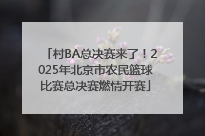 村BA总决赛来了！2025年北京市农民篮球比赛总决赛燃情开赛