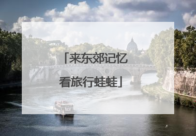 来东郊记忆 看旅行蛙蛙