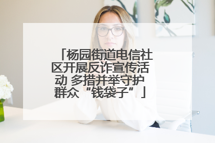 杨园街道电信社区开展反诈宣传活动 多措并举守护群众“钱袋子”