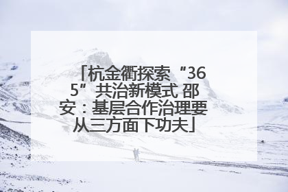 杭金衢探索“365”共治新模式 邵安：基层合作治理要从三方面下功夫