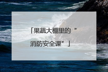 果蔬大棚里的“消防安全课”