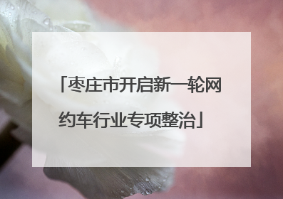 枣庄市开启新一轮网约车行业专项整治