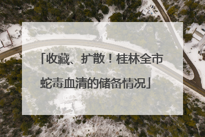 收藏、扩散！桂林全市蛇毒血清的储备情况
