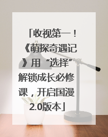 收视第一！《萌探奇遇记》用“选择”解锁成长必修课，开启国漫2.0版本
