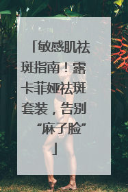 敏感肌祛斑指南！露卡菲娅祛斑套装，告别“麻子脸”