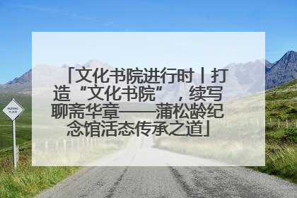 文化书院进行时丨打造“文化书院”，续写聊斋华章——蒲松龄纪念馆活态传承之道