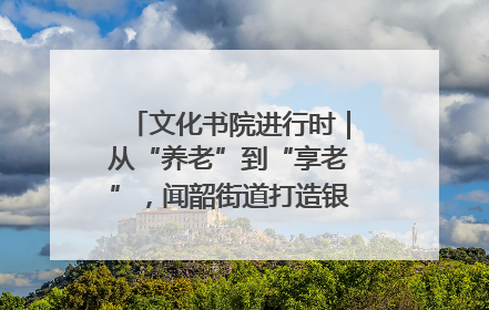 文化书院进行时｜从“养老”到“享老”，闻韶街道打造银龄幸福新图景