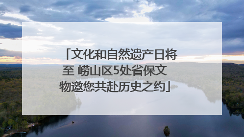 文化和自然遗产日将至 崂山区5处省保文物邀您共赴历史之约
