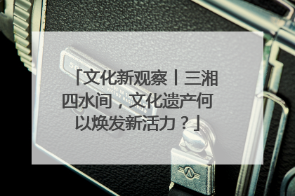 文化新观察丨三湘四水间，文化遗产何以焕发新活力？