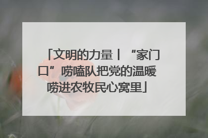 文明的力量丨“家门口”唠嗑队把党的温暖唠进农牧民心窝里