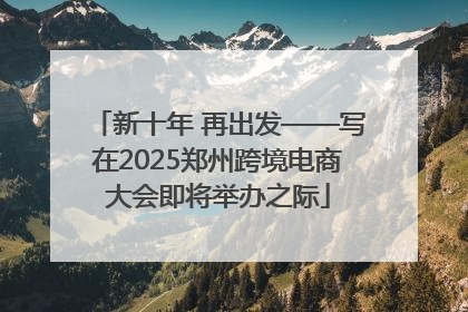 新十年 再出发——写在2025郑州跨境电商大会即将举办之际