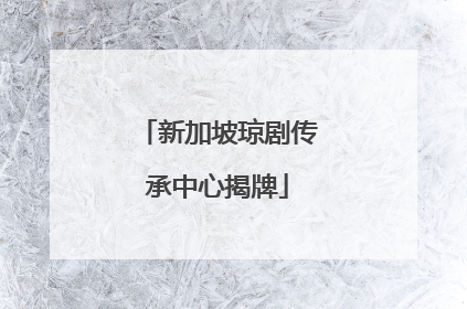 新加坡琼剧传承中心揭牌