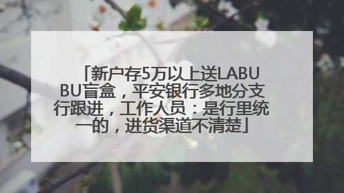 新户存5万以上送LABUBU盲盒，平安银行多地分支行跟进，工作人员：是行里统一的，进货渠道不清楚