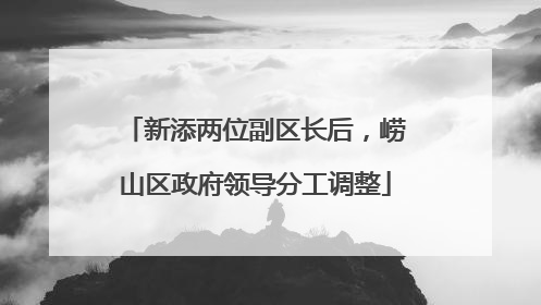 新添两位副区长后，崂山区政府领导分工调整