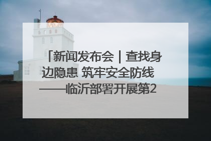 新闻发布会｜查找身边隐患 筑牢安全防线——临沂部署开展第24个安全生产月活动