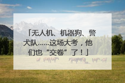 无人机、机器狗、警犬队……这场大考，他们也“交卷”了！