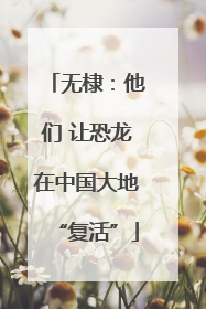 无棣：他们 让恐龙在中国大地“复活”