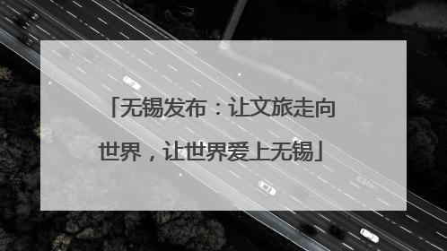 无锡发布：让文旅走向世界，让世界爱上无锡
