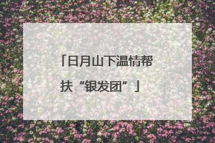 日月山下温情帮扶“银发团”