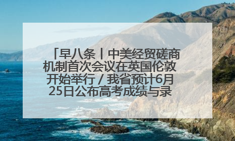 早八条丨中美经贸磋商机制首次会议在英国伦敦开始举行／我省预计6月25日公布高考成绩与录取最低控制分数线